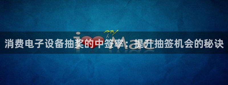 凯发k8旗舰厅app下载|消费电子设备抽奖的中签率：提升抽签机会的秘诀